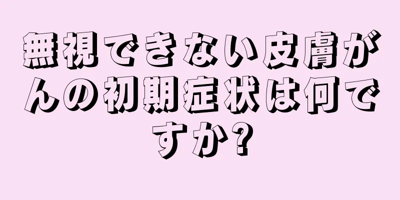 無視できない皮膚がんの初期症状は何ですか?