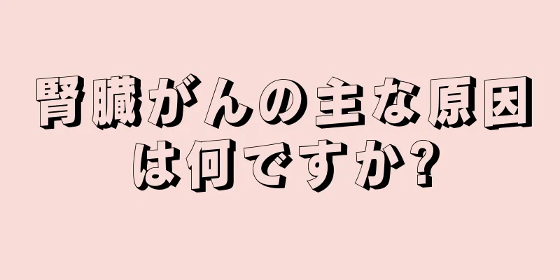 腎臓がんの主な原因は何ですか?