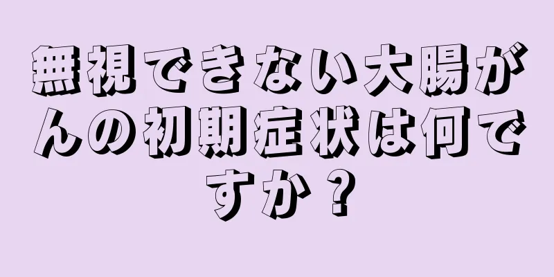 無視できない大腸がんの初期症状は何ですか？