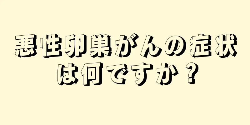 悪性卵巣がんの症状は何ですか？