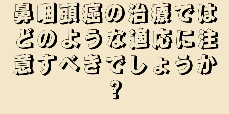鼻咽頭癌の治療ではどのような適応に注意すべきでしょうか?