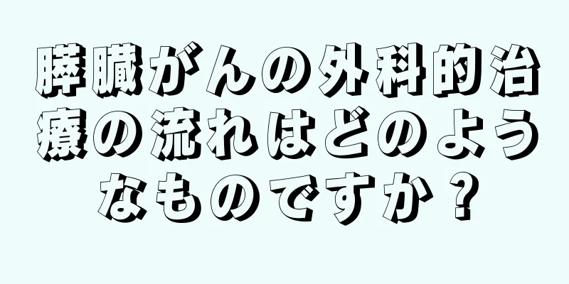 膵臓がんの外科的治療の流れはどのようなものですか？