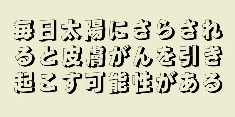 毎日太陽にさらされると皮膚がんを引き起こす可能性がある