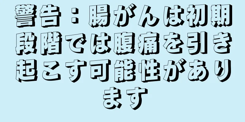 警告：腸がんは初期段階では腹痛を引き起こす可能性があります