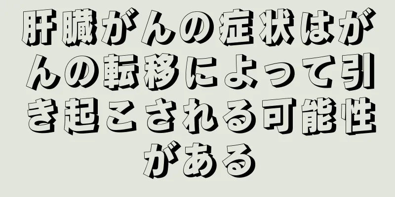 肝臓がんの症状はがんの転移によって引き起こされる可能性がある