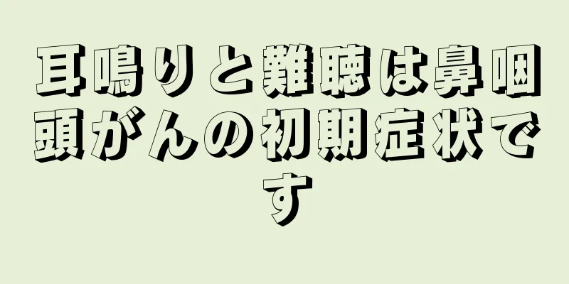 耳鳴りと難聴は鼻咽頭がんの初期症状です