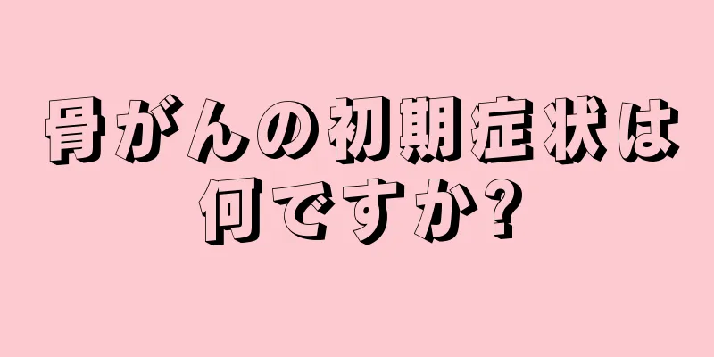 骨がんの初期症状は何ですか?