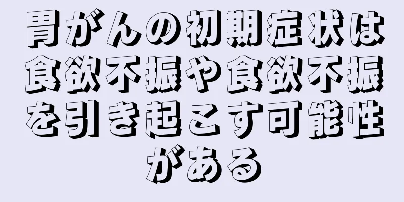胃がんの初期症状は食欲不振や食欲不振を引き起こす可能性がある
