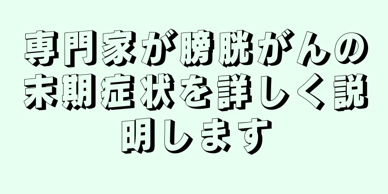 専門家が膀胱がんの末期症状を詳しく説明します