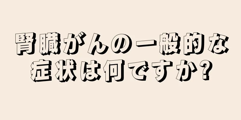 腎臓がんの一般的な症状は何ですか?