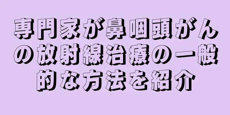 専門家が鼻咽頭がんの放射線治療の一般的な方法を紹介