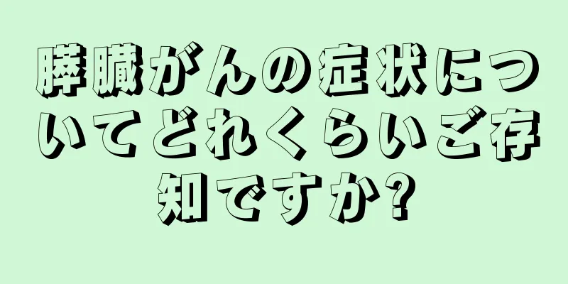 膵臓がんの症状についてどれくらいご存知ですか?