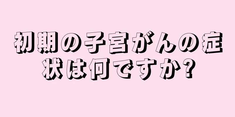 初期の子宮がんの症状は何ですか?
