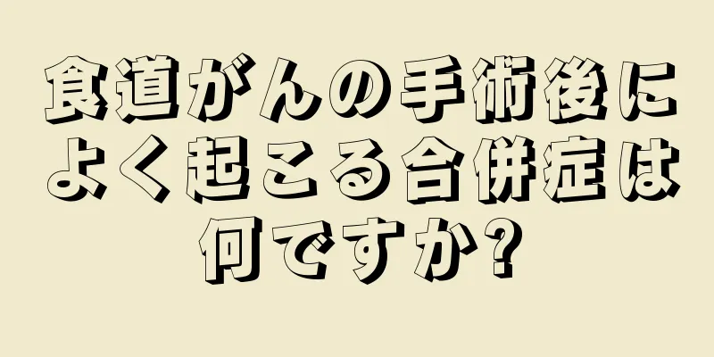 食道がんの手術後によく起こる合併症は何ですか?