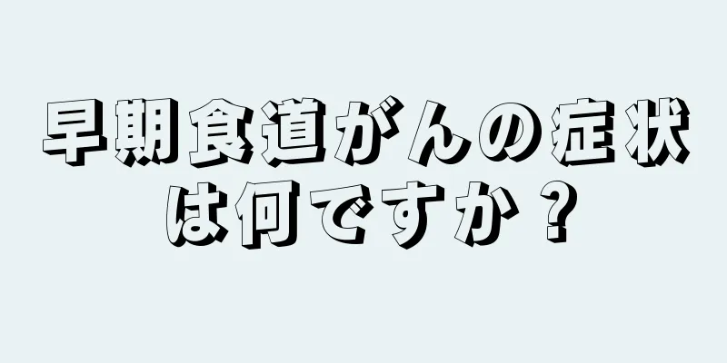 早期食道がんの症状は何ですか？