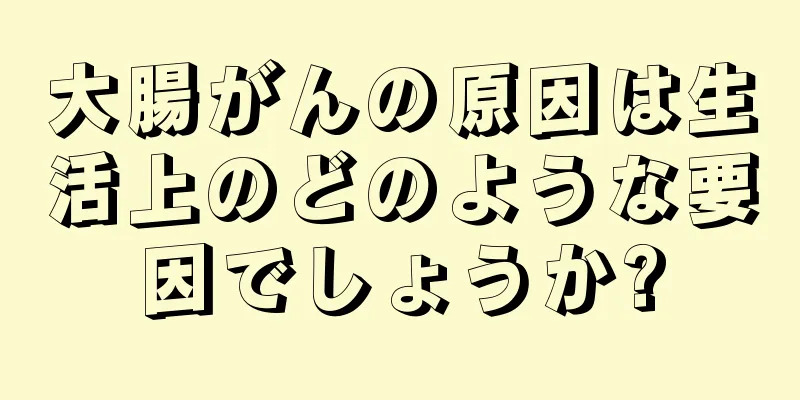 大腸がんの原因は生活上のどのような要因でしょうか?