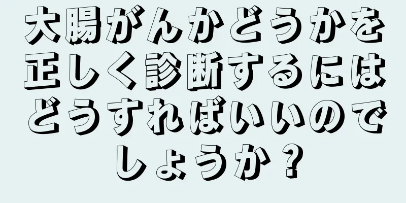 大腸がんかどうかを正しく診断するにはどうすればいいのでしょうか？