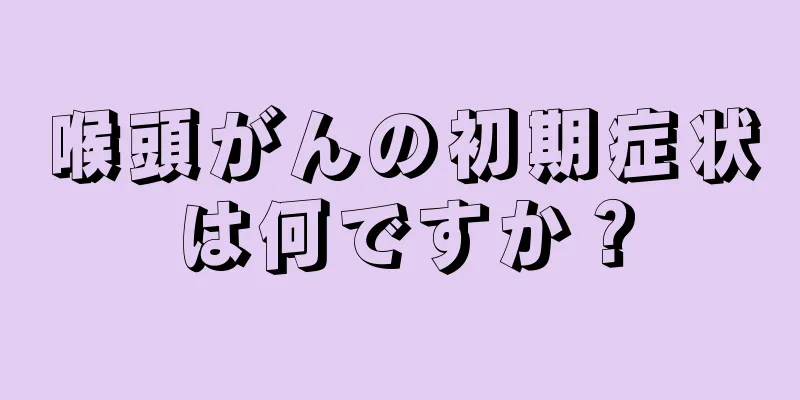 喉頭がんの初期症状は何ですか？
