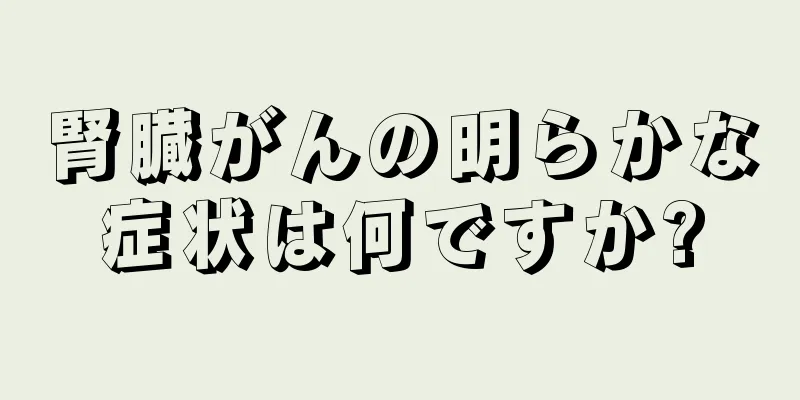 腎臓がんの明らかな症状は何ですか?