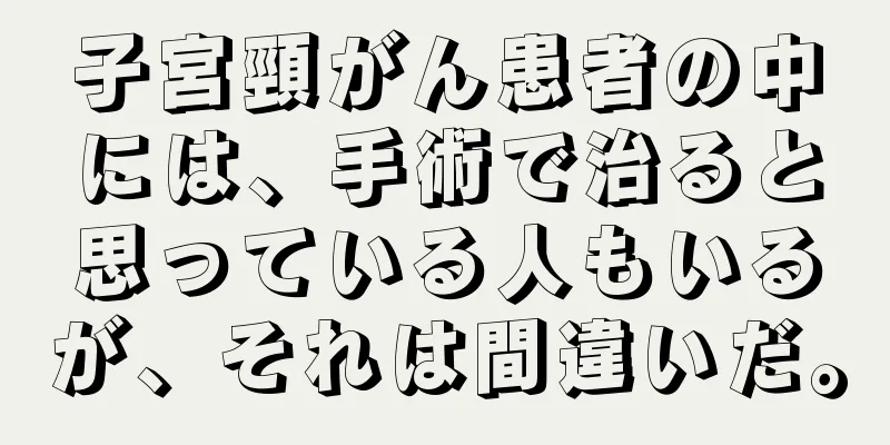 子宮頸がん患者の中には、手術で治ると思っている人もいるが、それは間違いだ。
