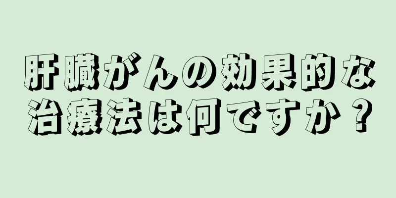 肝臓がんの効果的な治療法は何ですか？