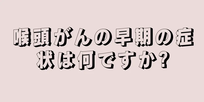 喉頭がんの早期の症状は何ですか?
