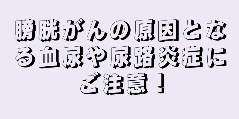 膀胱がんの原因となる血尿や尿路炎症にご注意！