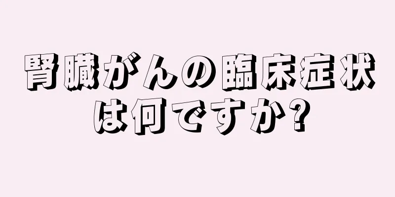 腎臓がんの臨床症状は何ですか?