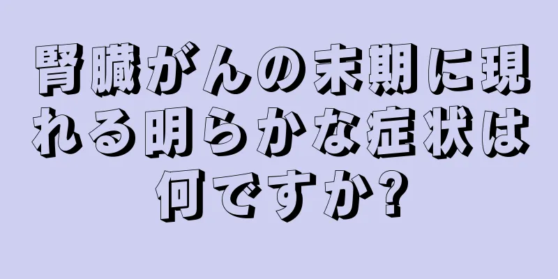 腎臓がんの末期に現れる明らかな症状は何ですか?