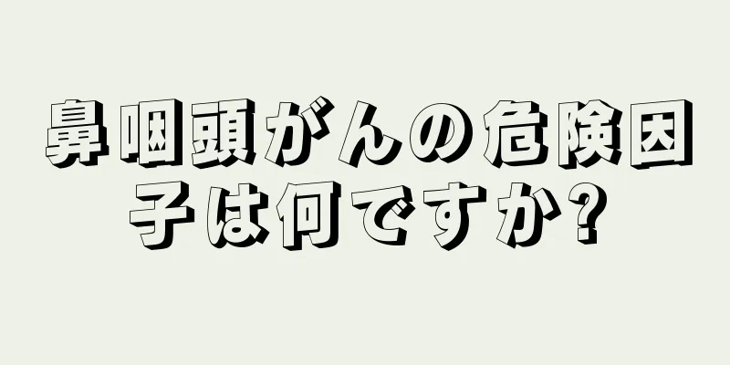 鼻咽頭がんの危険因子は何ですか?