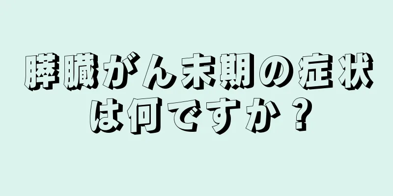 膵臓がん末期の症状は何ですか？