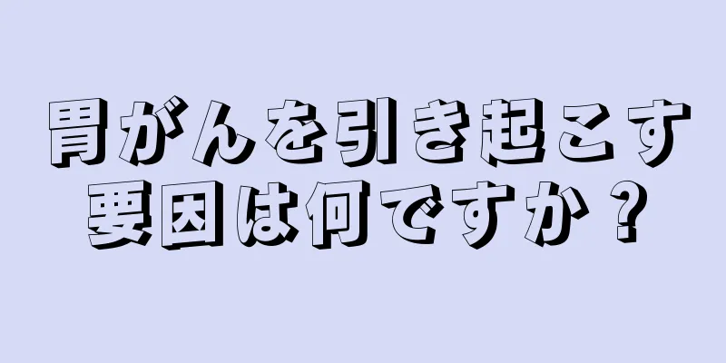 胃がんを引き起こす要因は何ですか？