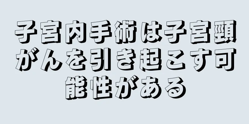 子宮内手術は子宮頸がんを引き起こす可能性がある