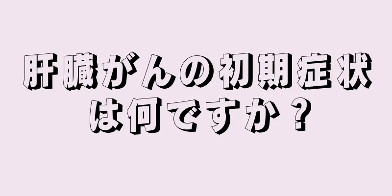 肝臓がんの初期症状は何ですか？