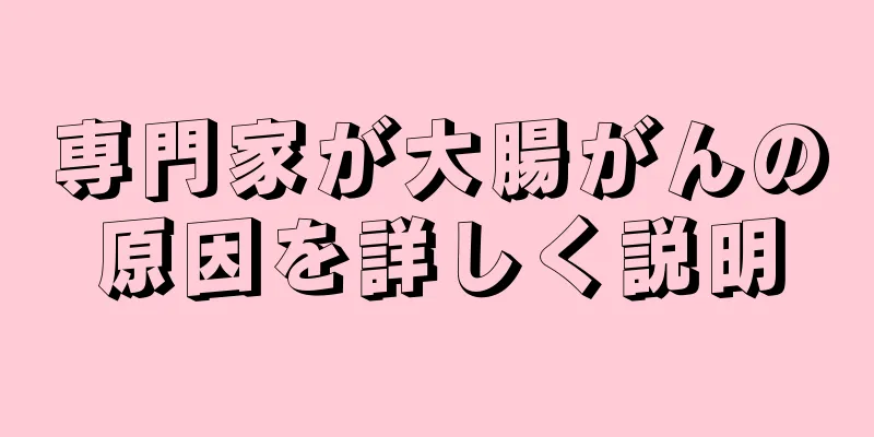 専門家が大腸がんの原因を詳しく説明