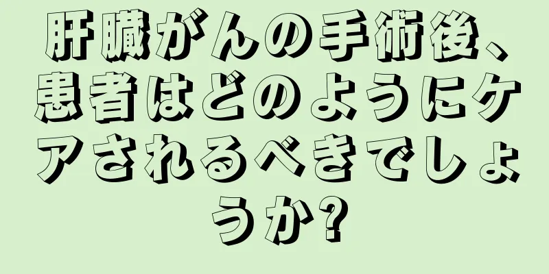 肝臓がんの手術後、患者はどのようにケアされるべきでしょうか?