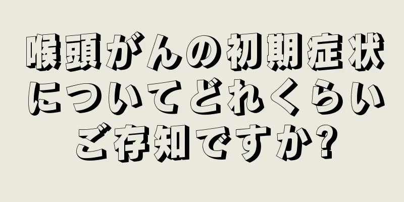 喉頭がんの初期症状についてどれくらいご存知ですか?