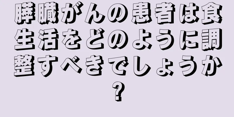 膵臓がんの患者は食生活をどのように調整すべきでしょうか?