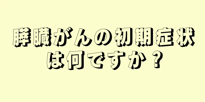 膵臓がんの初期症状は何ですか？
