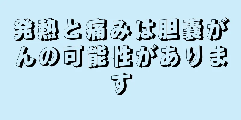 発熱と痛みは胆嚢がんの可能性があります