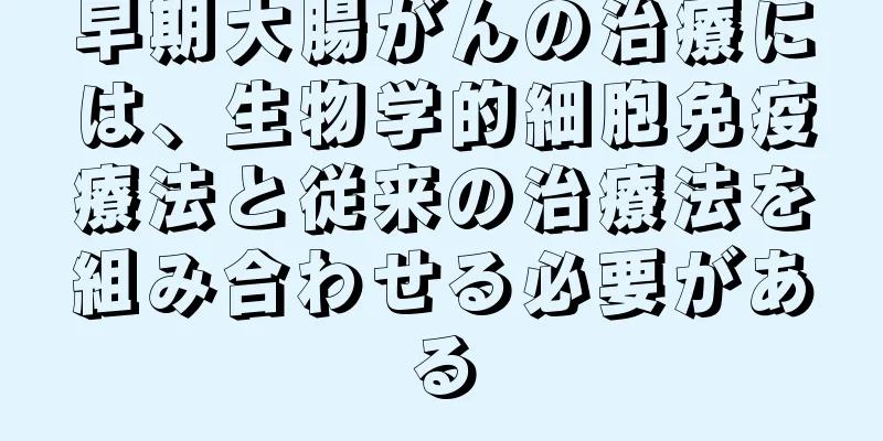 早期大腸がんの治療には、生物学的細胞免疫療法と従来の治療法を組み合わせる必要がある