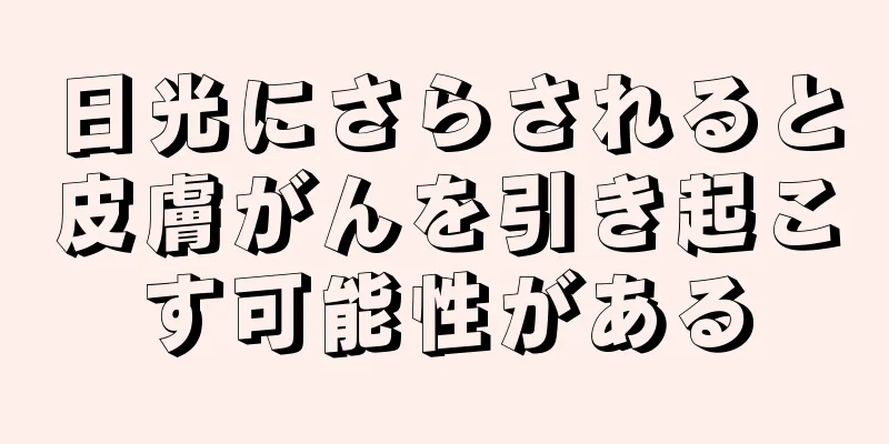 日光にさらされると皮膚がんを引き起こす可能性がある
