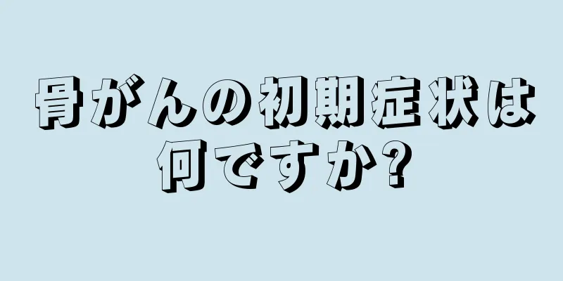 骨がんの初期症状は何ですか?