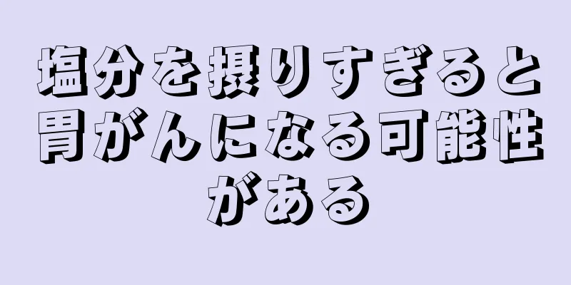 塩分を摂りすぎると胃がんになる可能性がある