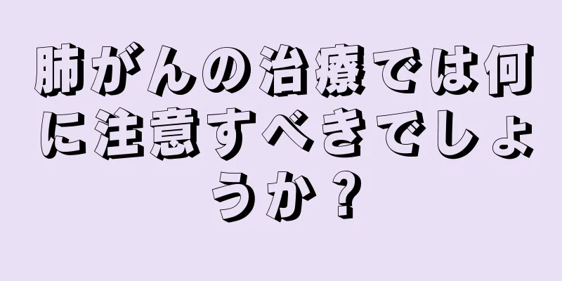 肺がんの治療では何に注意すべきでしょうか？