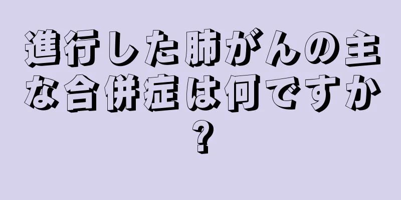 進行した肺がんの主な合併症は何ですか?