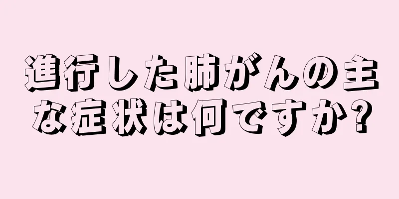 進行した肺がんの主な症状は何ですか?