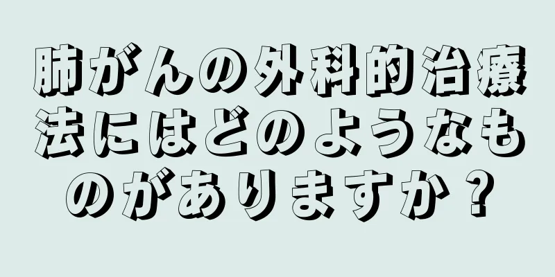 肺がんの外科的治療法にはどのようなものがありますか？