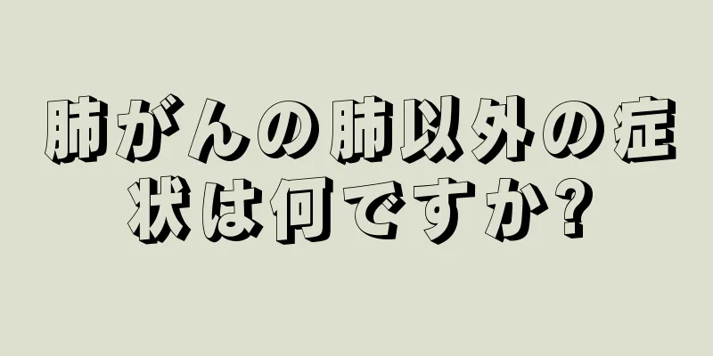 肺がんの肺以外の症状は何ですか?