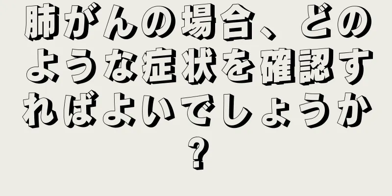 肺がんの場合、どのような症状を確認すればよいでしょうか?